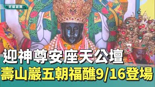 建醮 大典|迎神尊安座天公壇 壽山巖五朝福醮9/16登場