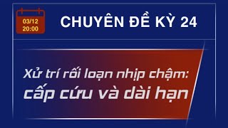 Kỳ 24: Xử trí rối loạn nhịp chậm - Cấp cứu và dài hạn