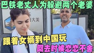 巴铁老丈人为躲避两个老婆，跟着女婿到中国玩，回去时候恋恋不舍