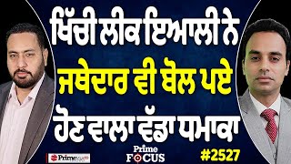 Prime Focus (2527) || ਖਿੱਚੀ ਲੀਕ ਇਆਲੀ ਨੇ, ਜਥੇਦਾਰ ਵੀ ਬੋਲ ਪਏ ਹੋਣ ਵਾਲਾ ਵੱਡਾ ਧਮਾਕਾ