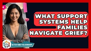 What Support Systems Help Families Navigate Grief? - Better Family Relationships