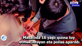 Masallıda 16 yaşlı qızına toy etmək istəyən ata polisə aparıldı