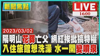 【新聞焦點】陽明山花葬亡父 網紅挨批搞特權 入住旅館想洗澡 水一開變噴泉 LIVE