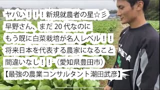 儲かる農業「ヤバい！！！新規就農者の星☆彡早野さん。まだ20代なのにもう既に白菜栽培が名人レベル！！将来日本を代表する農家になること間違いなし！！」最強の農業コンサルタント潮田武彦