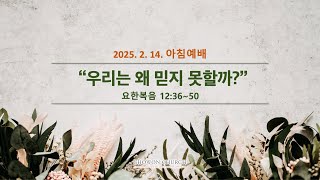 우리는 왜 믿지 못할까?(요한복음 12:36~50)_노병균 목사_(25.02.14)