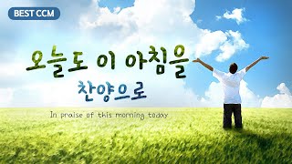 [BEST CCM] 오늘도 이 아침을 찬양으로 In praise of this morning today,