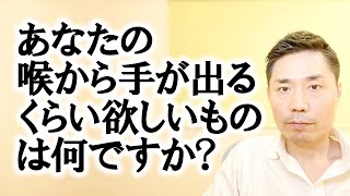 あなたの『喉から手が出るくらい欲しいもの』は何ですか？【非二元・ノンデュアリティ】