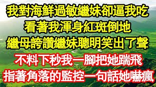 我對海鮮過敏繼妹卻逼我吃，看著我渾身紅斑倒地，繼母誇讚繼妹聰明笑出了聲，不料下秒我一腳把她踹飛，指著角落的監控一句話她嚇瘋 真情故事會||老年故事||情感需求||愛情||家庭