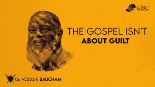 The Gospel Isn't About Guilt  --  Voddie Baucham