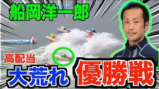 【競艇】「船岡　洋一郎」大荒れ優勝戦！高配当が出るか！？