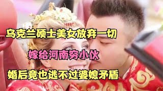 乌克兰硕士美女放弃一切，嫁给河南穷小伙，婚后竟逃不过婆媳矛盾