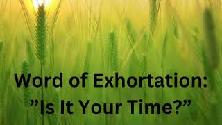 Word of Exhortation: “Is It Your Time?”