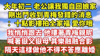 【完結】大年初二 老公讓我獨自回娘家，剛出門收到青梅發錯的消息：十點影樓拍全家福 愛你哦，我悄悄跟去 他摟著青梅親昵，喊著嶽父嶽母 其樂融融合影，隔天這樣做他不得不答應離婚｜伊人故事屋