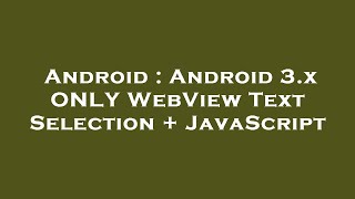 Android : Android 3.x ONLY WebView Text Selection + JavaScript