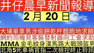 晨早新聞|大埔單車男涉偷餅乾杯麵跪地求饒|網約司機見客裝發射器向工會求助|MMA 金毛紋身漢馬路大戰頭盔男|北角5死車禍官指二次檢控終止聆訊|井仔新聞報寸|2月20日