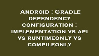 Android : Gradle dependency configuration : implementation vs api vs runtimeonly vs compileonly
