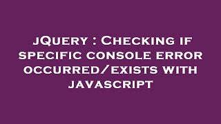 jQuery : Checking if specific console error occurred/exists with javascript