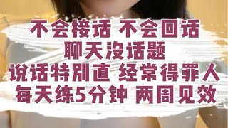 不会接话 不会回话，聊天没话题，说话特别直 经常得罪人，每天练5分钟 两周见效