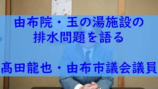 髙田龍也・由布市議会議員、由布院・玉の湯施設の排水問題を語る