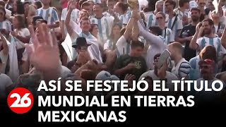 ARGENTINA CAMPEÓN DEL MUNDO | Así se festejó el título mundial en tierras mexicanas