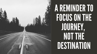A Reminder to Focus on the Journey, Not the Destination