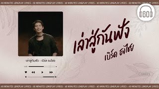 [เนื้อเพลง ] เล่าสู่กันฟัง -  เบิร์ด ธงไชย     [60minutes Lyrics ]