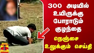 300 அடியில் உயிருக்கு போராடும் குழந்தை.. மீட்க போராடும் குழு - நெஞ்சை உலுக்கும் செய்தி..!