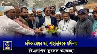 চসিক মেয়র ডা. শাহাদাতকে মদিনায় বিএনপির ফুলেল শুভেচ্ছা | Cplus