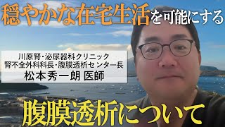 腹膜透析について〜穏やかな在宅生活を可能に〜｜川原腎・泌尿器科クリニック 腎不全外科科長・腹膜透析センター長 松本秀一朗 医師