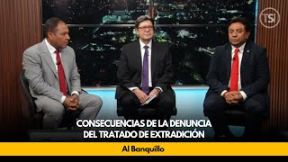 Al Banquillo - Consecuencias de la Denuncia del Tratado de Extradición - 29 de agosto 2024