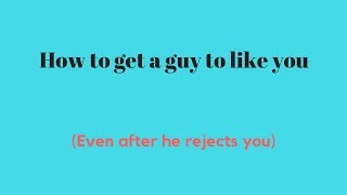How to get a guy to like you - Even after he rejects you