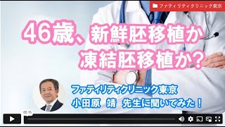 46歳、初期胚の新鮮胚移植か凍結胚移植かーファティリティクリニック東京　小田原先生【ジネコ_妊活応援since2000】