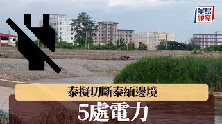 KK園區｜泰擬切斷泰緬邊境5處電力｜星島頭條新聞｜KK園區｜泰國｜緬甸｜供電｜電騙｜中斷