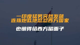 2021年，一印度猛男突然发飙，连珠炮似地怒怼西方国家...