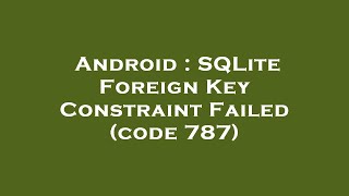 Android : SQLite Foreign Key Constraint Failed (code 787)