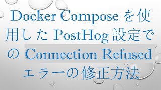 Docker Composeを使用したPostHog設定でのConnection Refusedエラーの修正方法