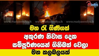 මහ රැ ගිණිගත් අකුරණ නිවාස දෙක සම්පූර්ණයෙන් ගිනිබත් වෙලා මහ කලබලයක්