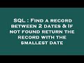 SQL : Find a record between 2 dates & If not found return the record with the smallest date