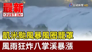 凱米颱風暴風圈籠罩 風雨狂炸八掌溪暴漲【最新快訊】