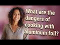 What are the dangers of cooking with aluminum foil?