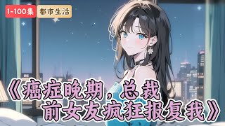 《癌症晚期，总裁前女友疯狂报复我》1-100集：前女友很爱我，可我最终还是把她甩了，因为一场疾病，我不得不与她分手，本以为不会再有交集，不料我们又再次相遇了……