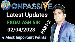 #ONPASSIVE | Latest Updates | FROM ASH SIR | 02/04/2023 | Part-2 | 4 Most Important Points |