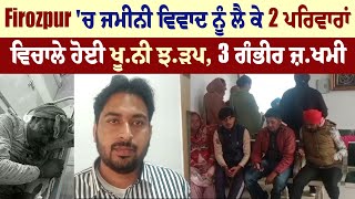 Firozpur 'ਚ ਜਮੀਨੀ ਵਿਵਾਦ ਨੂੰ ਲੈ ਕੇ 2 ਪਰਿਵਾਰਾਂ ਵਿਚਾਲੇ ਹੋਈ ਖੂ.ਨੀ ਝ.ੜਪ, 3 ਗੰਭੀਰ ਜ਼.ਖਮੀ