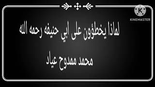 لماذا يخطؤون على أبي حنيفة رحمه الله تعالى ،،،محمد ممدوح عياد