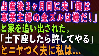 【スカッとする話】出産後3ヶ月目に夫から「俺は専業主婦の金ズルになる気はない！」と家を追い出された。「土下座したら許してやる」とニヤつく夫に私は   【修羅場】