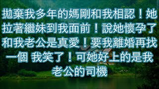 拋棄我多年的媽剛和我相認！她拉著繼妹到我面前！說她懷孕了 和我老公是真愛！要我離婚再找一個 我笑了！可她好上的是我老公的司機