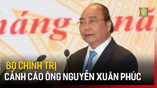 Bộ Chính trị cảnh cáo ông Nguyễn Xuân Phúc | Tin tức