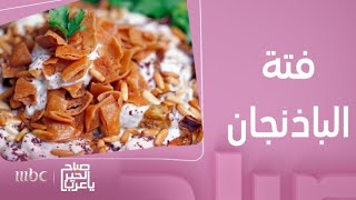 صباح الخير يا عرب | طريقة عمل فتة الباذنجان بلمسات الشيف إيناس الشرقاوي