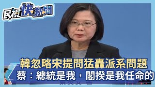 韓國瑜忽略宋提問猛轟派系問題 蔡英文霸氣回：總統是我，閣揆是我任命的－民視新聞