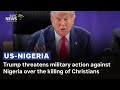 Trump threatens military action against Nigeria over the killing of Christians